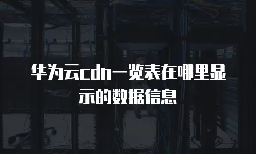 华为云cdn一览表在哪里显示的数据信息
