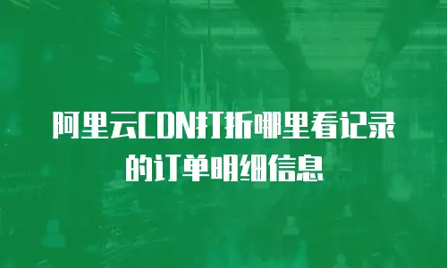 阿里云CDN打折哪里看记录的订单明细信息