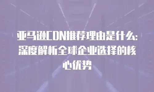 亚马逊CDN推荐理由是什么：深度解析全球企业选择的核心优势