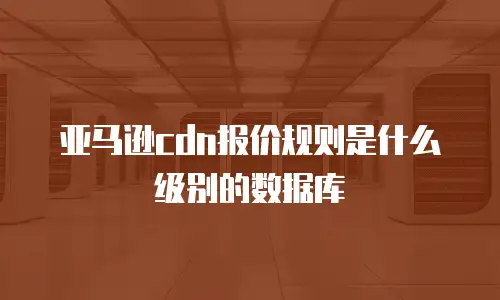 亚马逊cdn报价规则是什么级别的数据库