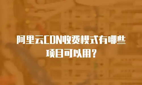 阿里云CDN收费模式有哪些项目可以用？