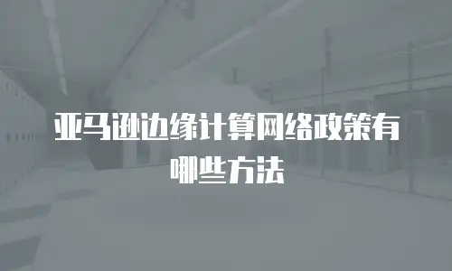 亚马逊边缘计算网络政策有哪些方法