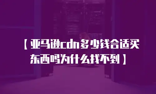 【亚马逊cdn多少钱合适买东西吗为什么找不到】