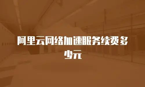 阿里云网络加速服务续费多少元