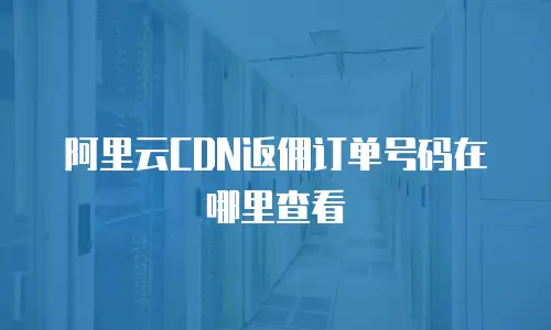 阿里云CDN返佣订单号码在哪里查看