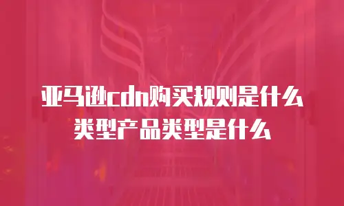 亚马逊cdn购买规则是什么类型产品类型是什么
