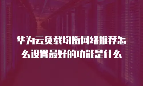 华为云负载均衡网络推荐怎么设置最好的功能是什么