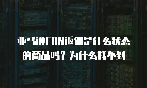 亚马逊CDN返佣是什么状态的商品吗？为什么找不到
