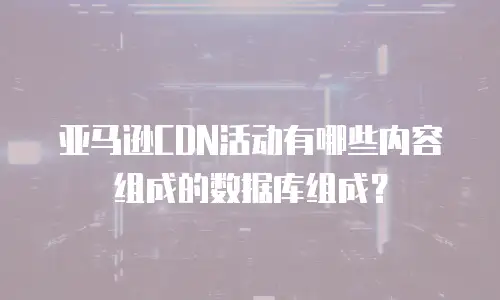 亚马逊CDN活动有哪些内容组成的数据库组成？