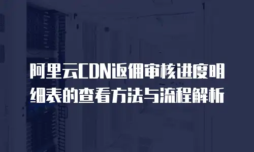 阿里云CDN返佣审核进度明细表的查看方法与流程解析