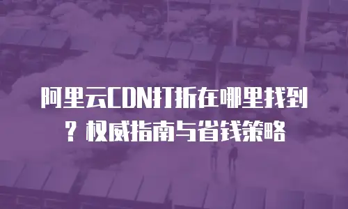 阿里云CDN打折在哪里找到？权威指南与省钱策略
