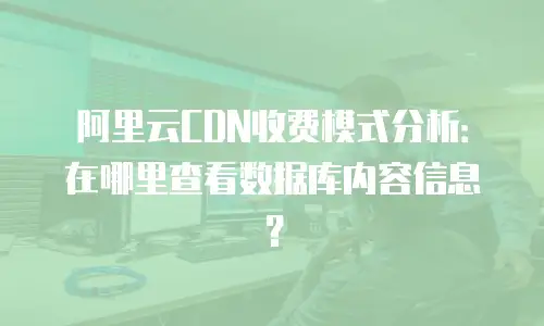 阿里云CDN收费模式分析：在哪里查看数据库内容信息？