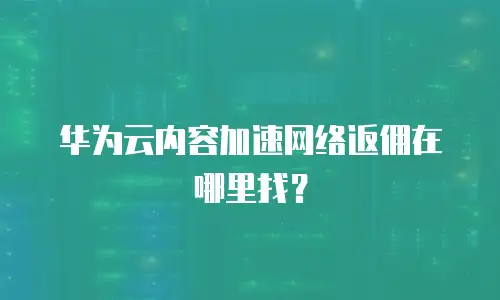 华为云内容加速网络返佣在哪里找？