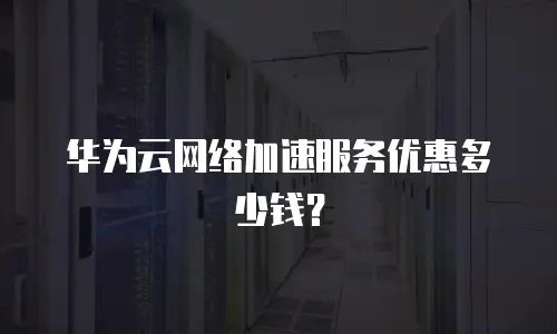 华为云网络加速服务优惠多少钱？