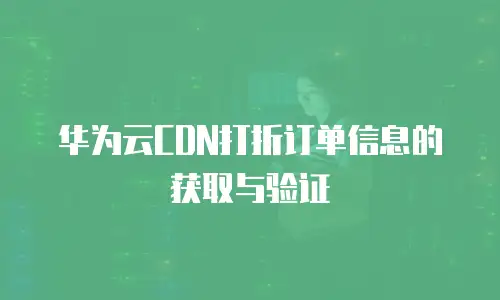 华为云CDN打折订单信息的获取与验证