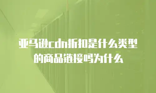 亚马逊cdn折扣是什么类型的商品链接吗为什么