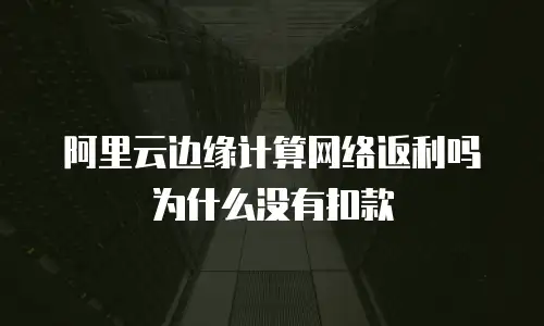 阿里云边缘计算网络返利吗为什么没有扣款