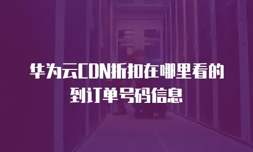华为云CDN折扣在哪里看的到订单号码信息