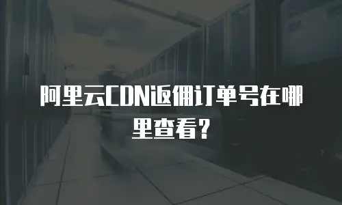阿里云CDN返佣订单号在哪里查看？