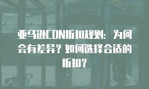 亚马逊CDN折扣规则：为何会有差异？如何选择合适的折扣？