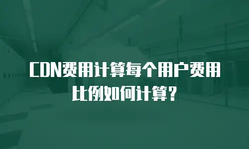 CDN费用计算每个用户费用比例如何计算？