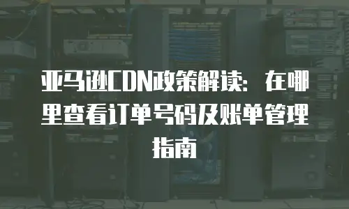 亚马逊CDN政策解读：在哪里查看订单号码及账单管理指南