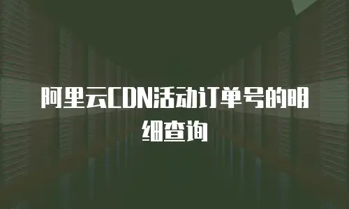 阿里云CDN活动订单号的明细查询