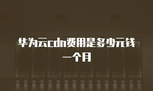 华为云cdn费用是多少元钱一个月