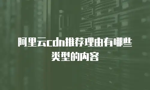 阿里云cdn推荐理由有哪些类型的内容
