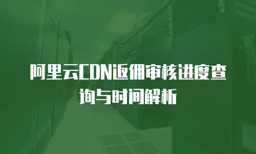阿里云CDN返佣审核进度查询与时间解析