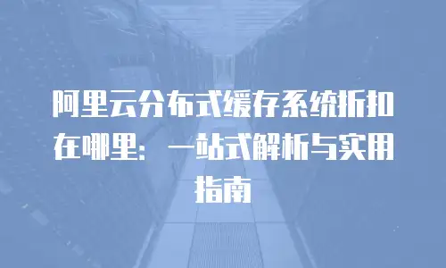 阿里云分布式缓存系统折扣在哪里：一站式解析与实用指南