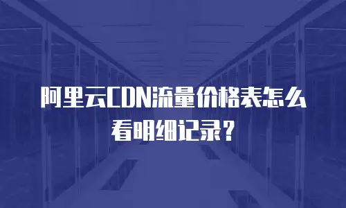 阿里云CDN流量价格表怎么看明细记录？