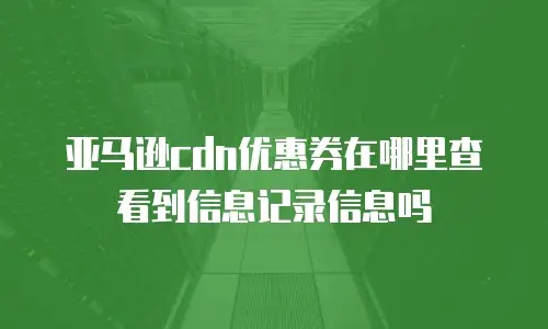 亚马逊cdn优惠券在哪里查看到信息记录信息吗