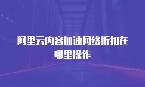 阿里云内容加速网络折扣在哪里操作