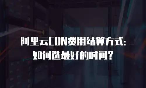 阿里云CDN费用结算方式：如何选最好的时间？