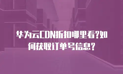 华为云CDN折扣哪里看?如何获取订单号信息?