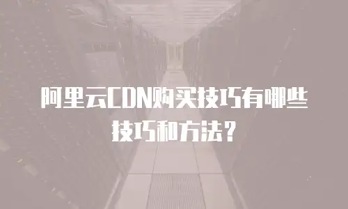 阿里云CDN购买技巧有哪些技巧和方法？
