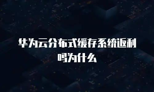 华为云分布式缓存系统返利吗为什么
