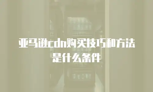 亚马逊cdn购买技巧和方法是什么条件