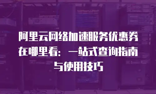 阿里云网络加速服务优惠券在哪里看：一站式查询指南与使用技巧