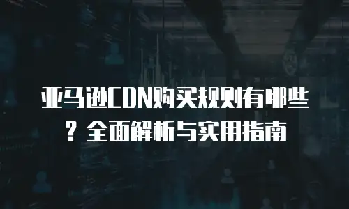亚马逊CDN购买规则有哪些？全面解析与实用指南