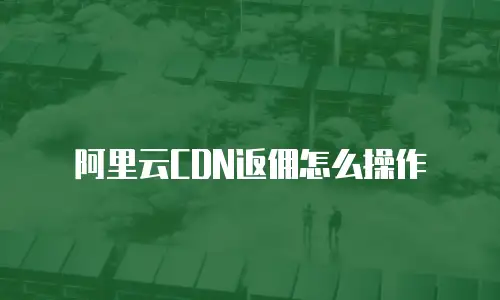 阿里云CDN返佣怎么操作