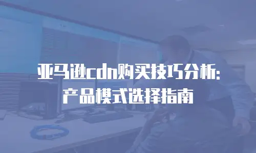 亚马逊cdn购买技巧分析: 产品模式选择指南