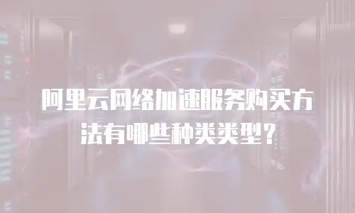 阿里云网络加速服务购买方法有哪些种类类型？