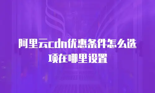 阿里云cdn优惠条件怎么选项在哪里设置