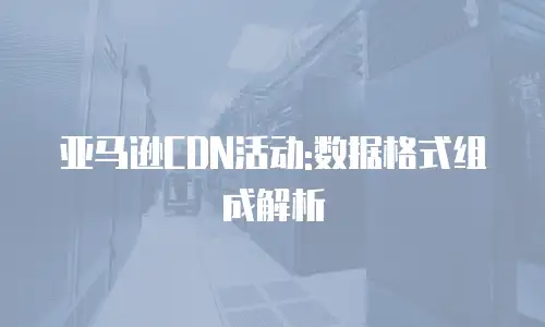 亚马逊CDN活动:数据格式组成解析