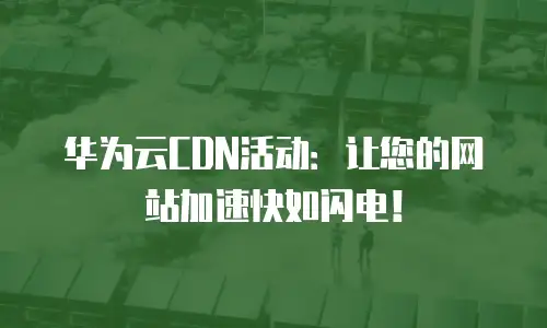 华为云CDN活动：让您的网站加速快如闪电！