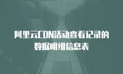 阿里云CDN活动查看记录的数据明细信息表