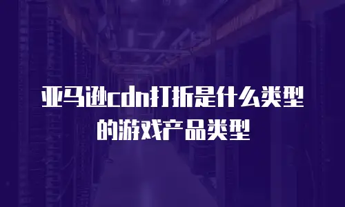 亚马逊cdn打折是什么类型的游戏产品类型