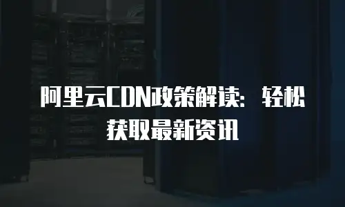 阿里云CDN政策解读：轻松获取最新资讯